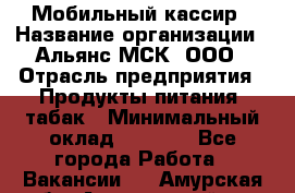 Мобильный кассир › Название организации ­ Альянс-МСК, ООО › Отрасль предприятия ­ Продукты питания, табак › Минимальный оклад ­ 5 000 - Все города Работа » Вакансии   . Амурская обл.,Архаринский р-н